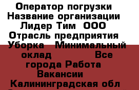 Оператор погрузки › Название организации ­ Лидер Тим, ООО › Отрасль предприятия ­ Уборка › Минимальный оклад ­ 30 000 - Все города Работа » Вакансии   . Калининградская обл.,Светловский городской округ 